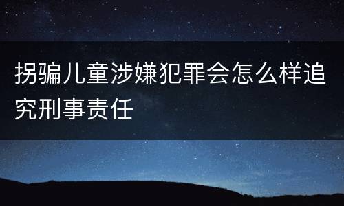 拐骗儿童涉嫌犯罪会怎么样追究刑事责任