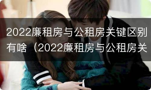 2022廉租房与公租房关键区别有啥（2022廉租房与公租房关键区别有啥不同）