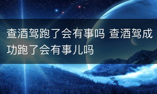 查酒驾跑了会有事吗 查酒驾成功跑了会有事儿吗