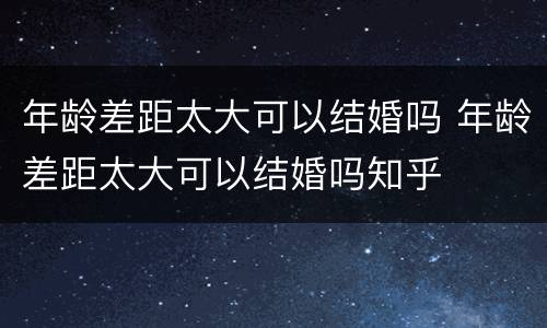 年龄差距太大可以结婚吗 年龄差距太大可以结婚吗知乎