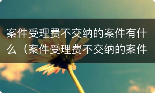 案件受理费不交纳的案件有什么（案件受理费不交纳的案件有什么区别）
