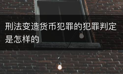 刑法变造货币犯罪的犯罪判定是怎样的