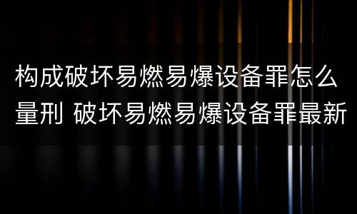 构成破坏易燃易爆设备罪怎么量刑 破坏易燃易爆设备罪最新司法解释