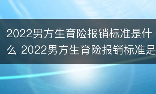 2022男方生育险报销标准是什么 2022男方生育险报销标准是什么呢