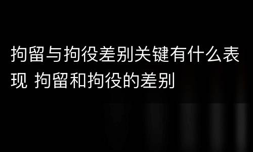 拘留与拘役差别关键有什么表现 拘留和拘役的差别