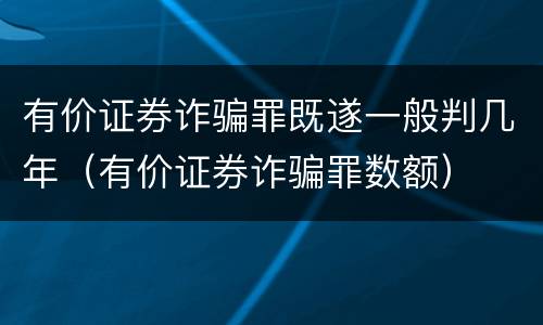 有价证券诈骗罪既遂一般判几年（有价证券诈骗罪数额）