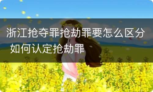 浙江抢夺罪抢劫罪要怎么区分 如何认定抢劫罪