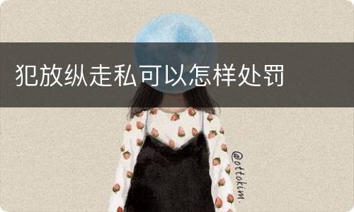 犯放纵走私可以怎样处罚