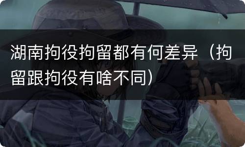 湖南拘役拘留都有何差异（拘留跟拘役有啥不同）