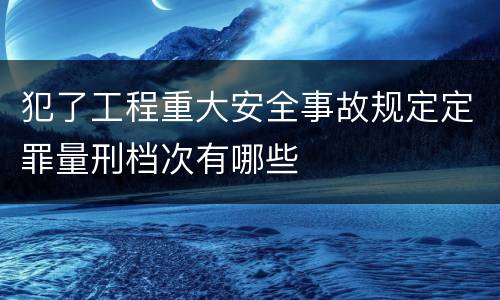 犯了工程重大安全事故规定定罪量刑档次有哪些