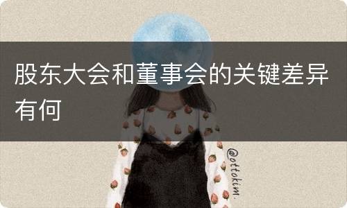 股东大会和董事会的关键差异有何