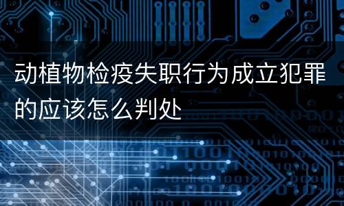 动植物检疫失职行为成立犯罪的应该怎么判处
