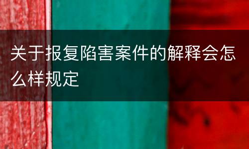 关于报复陷害案件的解释会怎么样规定