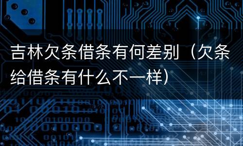 吉林欠条借条有何差别（欠条给借条有什么不一样）