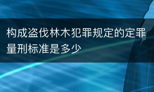 构成盗伐林木犯罪规定的定罪量刑标准是多少