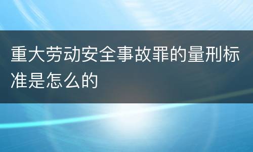 重大劳动安全事故罪的量刑标准是怎么的