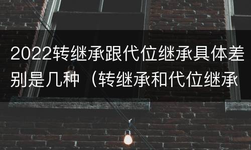 2022转继承跟代位继承具体差别是几种（转继承和代位继承的概念）