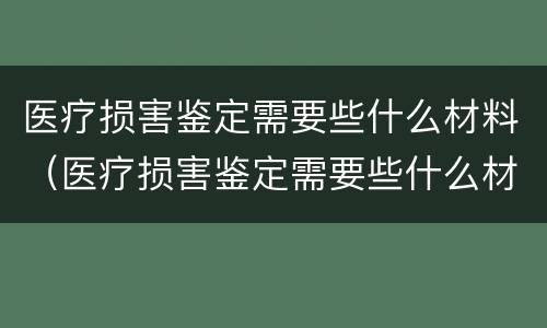 医疗损害鉴定需要些什么材料（医疗损害鉴定需要些什么材料和证件）