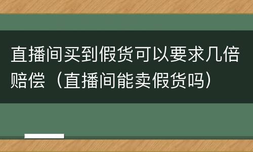 直播间买到假货可以要求几倍赔偿（直播间能卖假货吗）