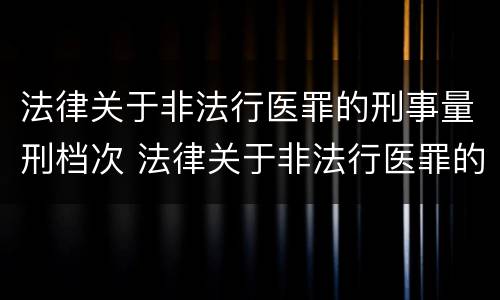 法律关于非法行医罪的刑事量刑档次 法律关于非法行医罪的刑事量刑档次的规定