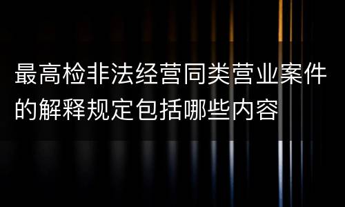 最高检非法经营同类营业案件的解释规定包括哪些内容