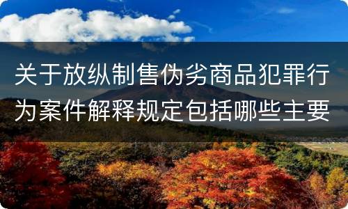 关于放纵制售伪劣商品犯罪行为案件解释规定包括哪些主要内容