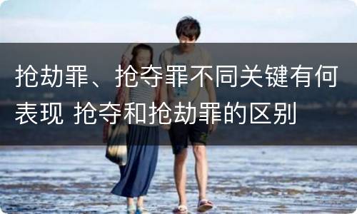 抢劫罪、抢夺罪不同关键有何表现 抢夺和抢劫罪的区别