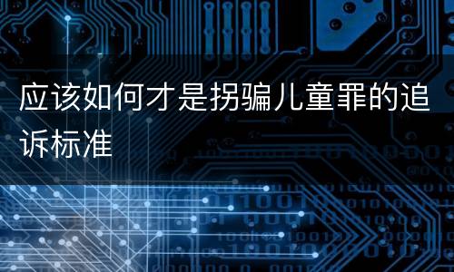 应该如何才是拐骗儿童罪的追诉标准