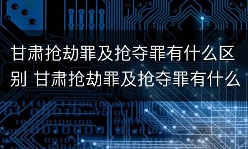 甘肃抢劫罪及抢夺罪有什么区别 甘肃抢劫罪及抢夺罪有什么区别呢