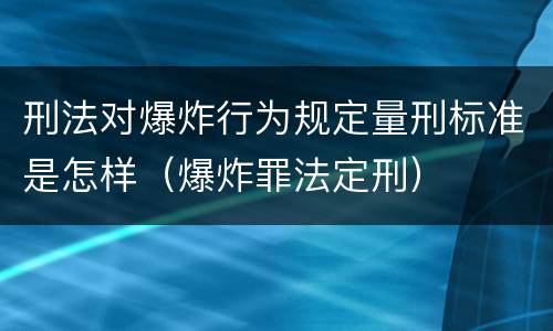 刑法对爆炸行为规定量刑标准是怎样（爆炸罪法定刑）