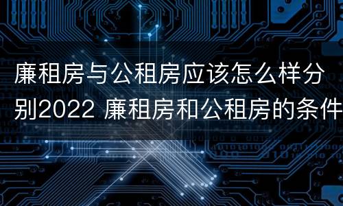 廉租房与公租房应该怎么样分别2022 廉租房和公租房的条件