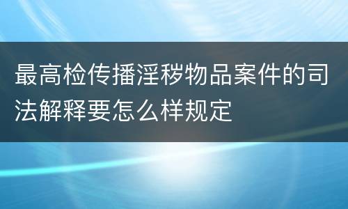 最高检传播淫秽物品案件的司法解释要怎么样规定