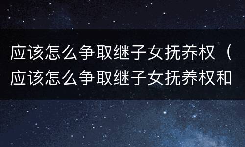 应该怎么争取继子女抚养权（应该怎么争取继子女抚养权和抚养权）