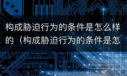 构成胁迫行为的条件是怎么样的（构成胁迫行为的条件是怎么样的判断）