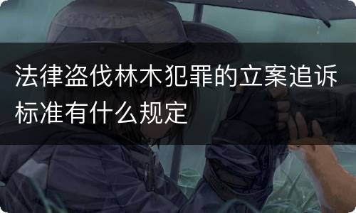 法律盗伐林木犯罪的立案追诉标准有什么规定
