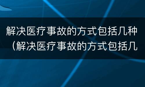 解决医疗事故的方式包括几种（解决医疗事故的方式包括几种）