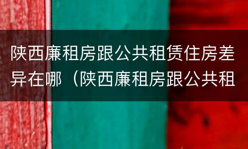 陕西廉租房跟公共租赁住房差异在哪（陕西廉租房跟公共租赁住房差异在哪里）