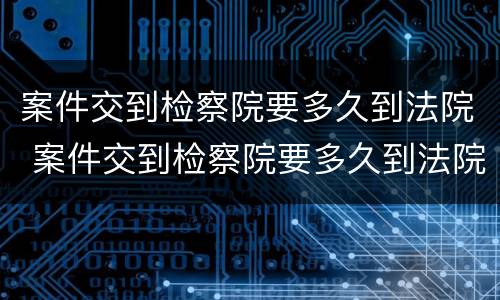 案件交到检察院要多久到法院 案件交到检察院要多久到法院起诉