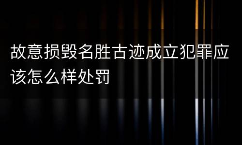故意损毁名胜古迹成立犯罪应该怎么样处罚