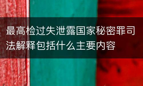 最高检过失泄露国家秘密罪司法解释包括什么主要内容