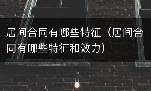 居间合同有哪些特征（居间合同有哪些特征和效力）