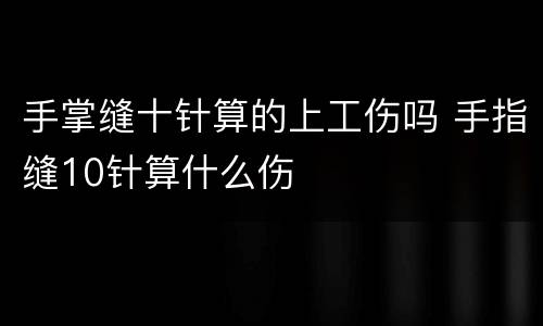 手掌缝十针算的上工伤吗 手指缝10针算什么伤