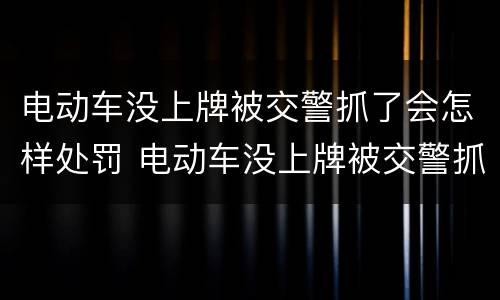 电动车没上牌被交警抓了会怎样处罚 电动车没上牌被交警抓了怎么处罚