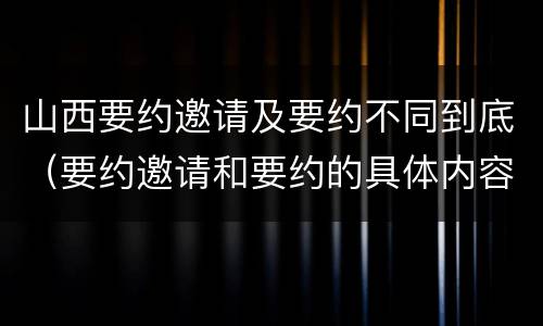 山西要约邀请及要约不同到底（要约邀请和要约的具体内容）