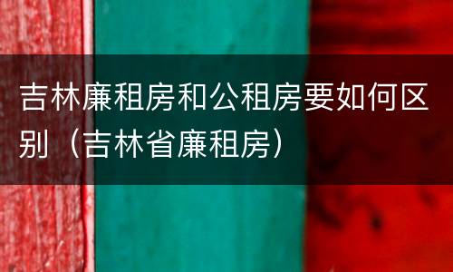 吉林廉租房和公租房要如何区别（吉林省廉租房）