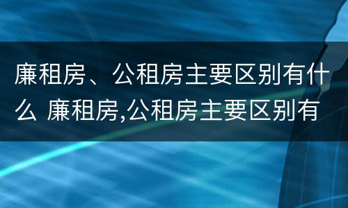 廉租房、公租房主要区别有什么 廉租房,公租房主要区别有什么区别呢