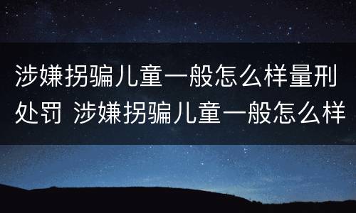 涉嫌拐骗儿童一般怎么样量刑处罚 涉嫌拐骗儿童一般怎么样量刑处罚多少钱