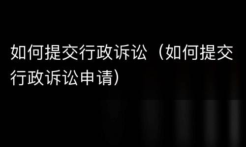 如何提交行政诉讼（如何提交行政诉讼申请）