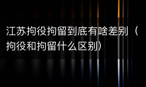 江苏拘役拘留到底有啥差别（拘役和拘留什么区别）