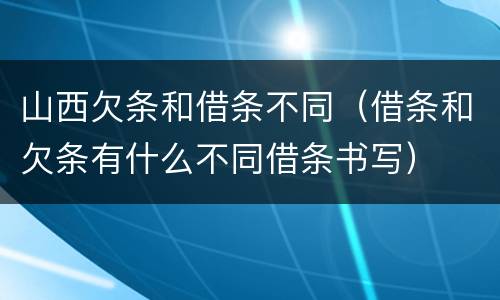 山西欠条和借条不同（借条和欠条有什么不同借条书写）